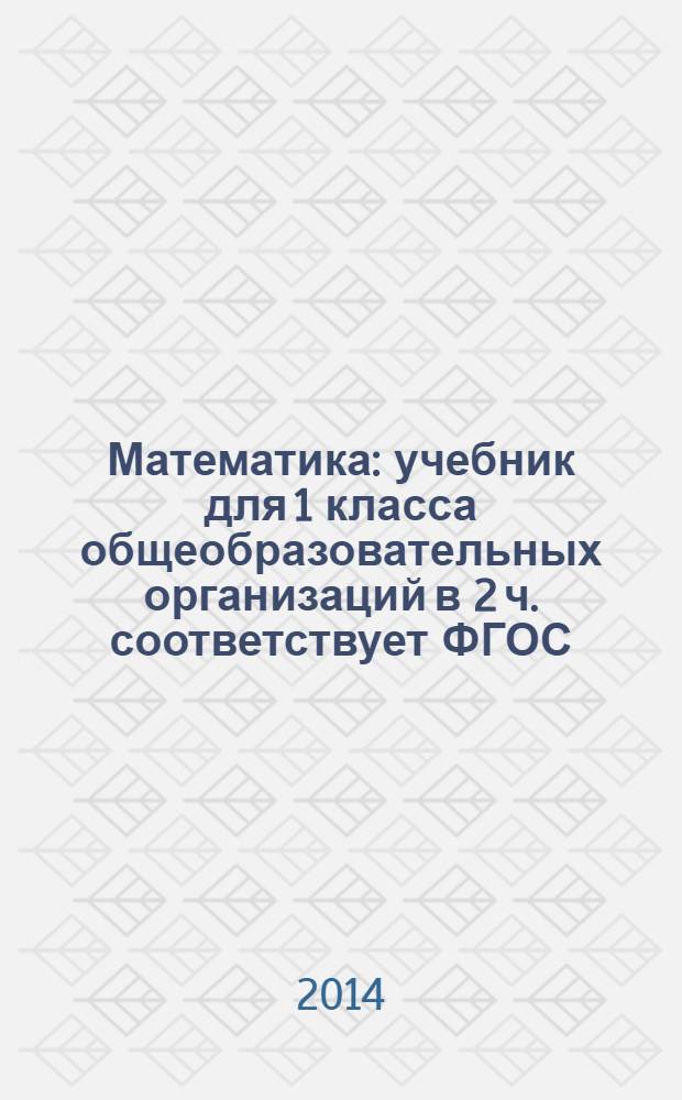 Математика : учебник для 1 класса общеобразовательных организаций в 2 ч. соответствует ФГОС, рекомендован Министерством образования и наук РФ. Ч. 1