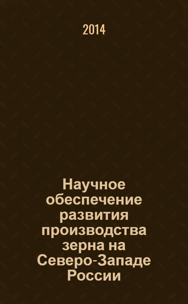 Научное обеспечение развития производства зерна на Северо-Западе России : сборник научных трудов по материалам заседаний Президиума СЗРНЦ и научного координационного Совета по земледелию и растениеводству при СЗРНЦ в 2013 году