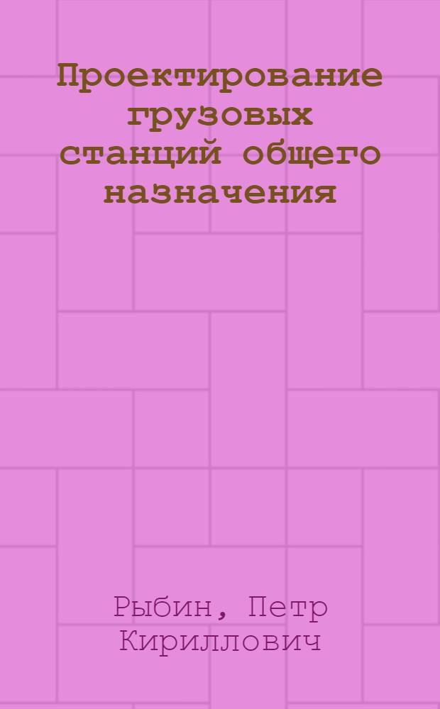Проектирование грузовых станций общего назначения : учебное пособие