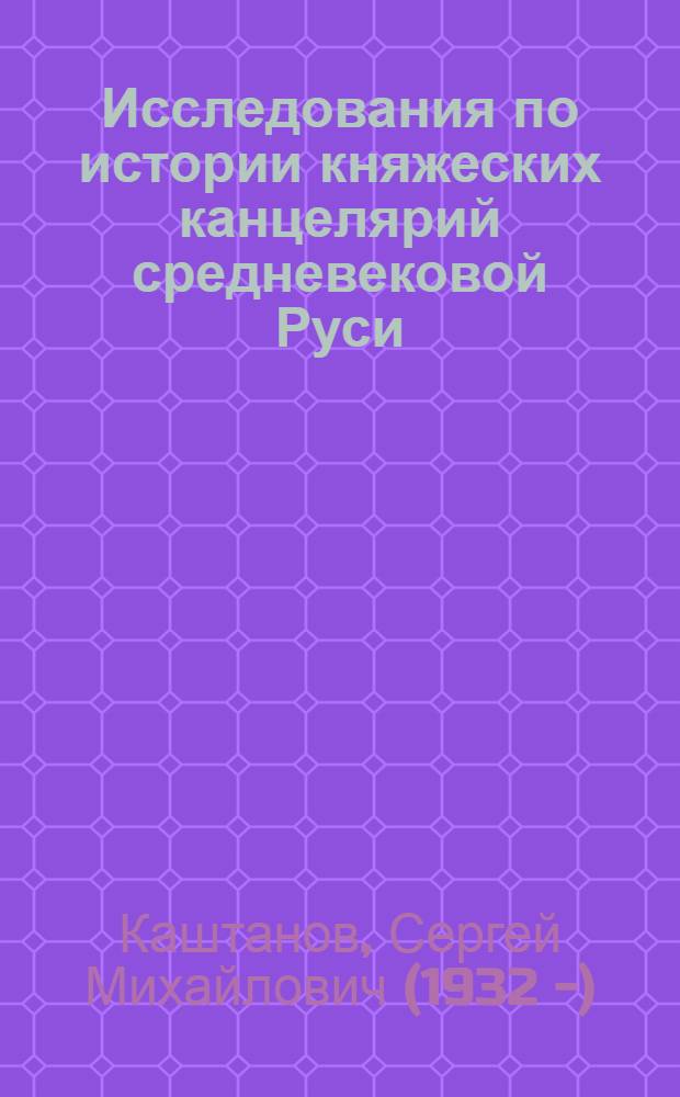 Исследования по истории княжеских канцелярий средневековой Руси : монография