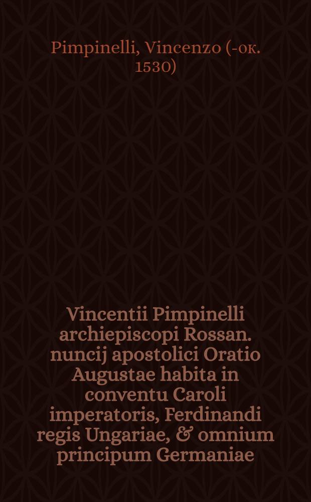 Vincentii Pimpinelli archiepiscopi Rossan. nuncij apostolici Oratio Augustae habita in conventu Caroli imperatoris, Ferdinandi regis Ungariae, & omnium principum Germaniae. XII Kalen. Iulij. M.D.XXX.