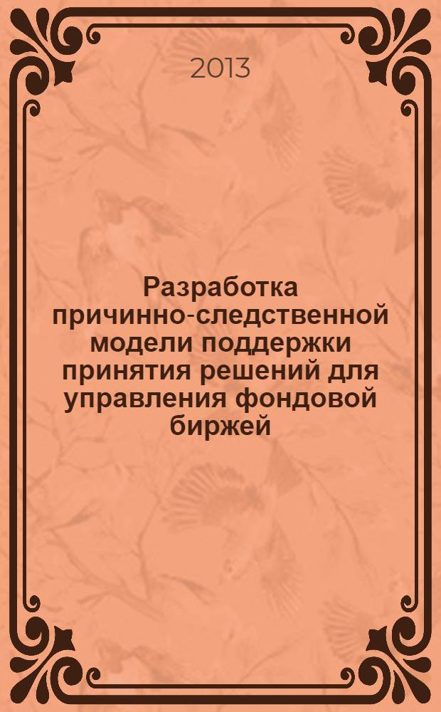 Разработка причинно-следственной модели поддержки принятия решений для управления фондовой биржей : автореф. дис. на соиск. учен. степ. к.э.н. : специальность 08.00.13 <Математические и инструментальные методы экономики>