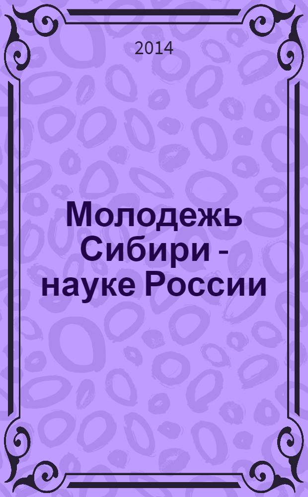 Молодежь Сибири - науке России : Международная научно-практическая конференция, 24-25 апреля 2014 г. : сборник материалов