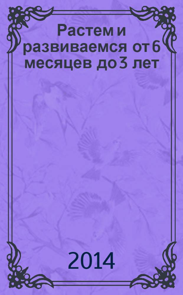 Растем и развиваемся от 6 месяцев до 3 лет : пособие для молодых родителей : 18+