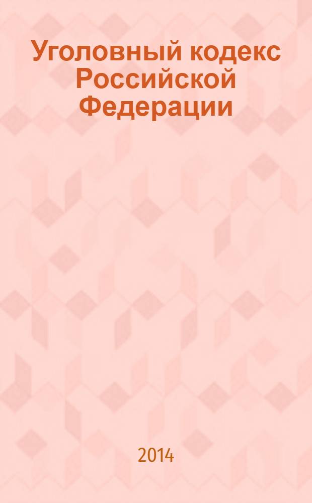 Уголовный кодекс Российской Федерации : текст с изменениями и дополнениями на 10 мая 2014 года : от 13 июня 1996 года № 63-Ф3 : принят Государственной Думой 24 мая 1996 года : одобрен Советом Федерации 5 июня 1996 года : ( в ред Федеральных законов от 27.05.1998 № 77-Ф3 ... от 03.02.2014 № 5-Ф3)