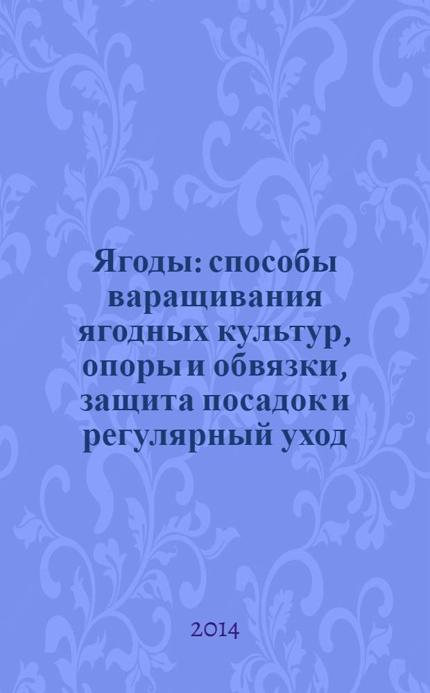 Ягоды : способы варащивания ягодных культур, опоры и обвязки, защита посадок и регулярный уход, смородина - источник витаминов, царская ягода крыжовник, земляничная поляна : иллюстрированный справочник