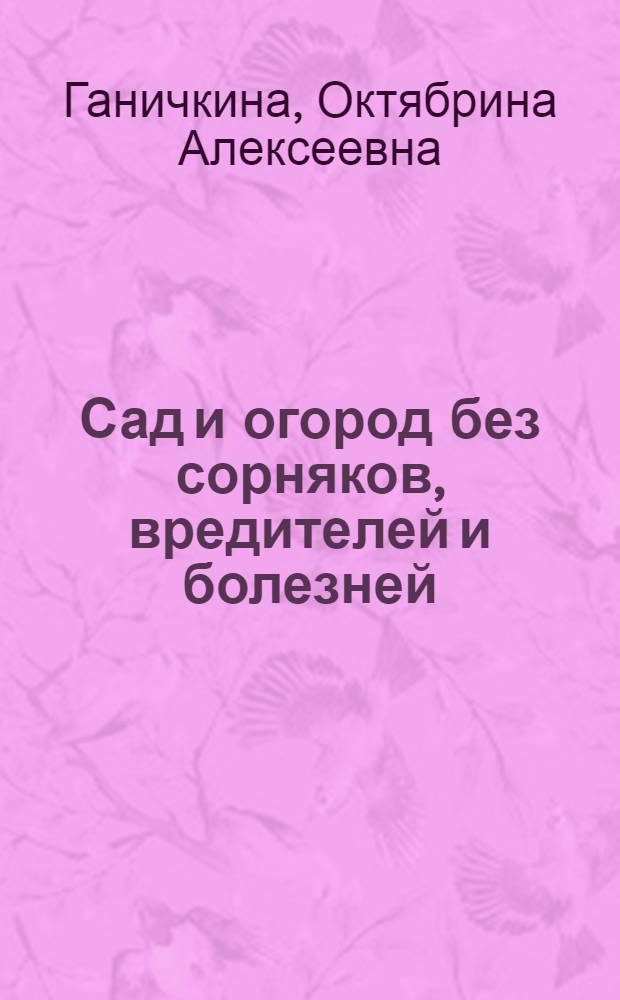 Сад и огород без сорняков, вредителей и болезней : для садоводов и огородников
