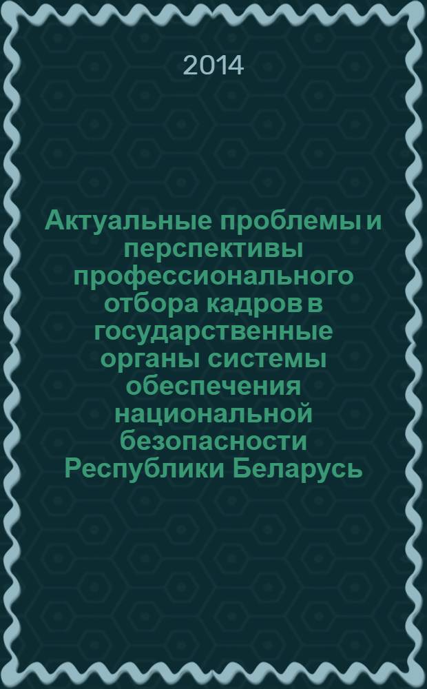 Актуальные проблемы и перспективы профессионального отбора кадров в государственные органы системы обеспечения национальной безопасности Республики Беларусь : материалы II межвузовского научно-практического семинара (Минск, 7 декабря 2912 года)