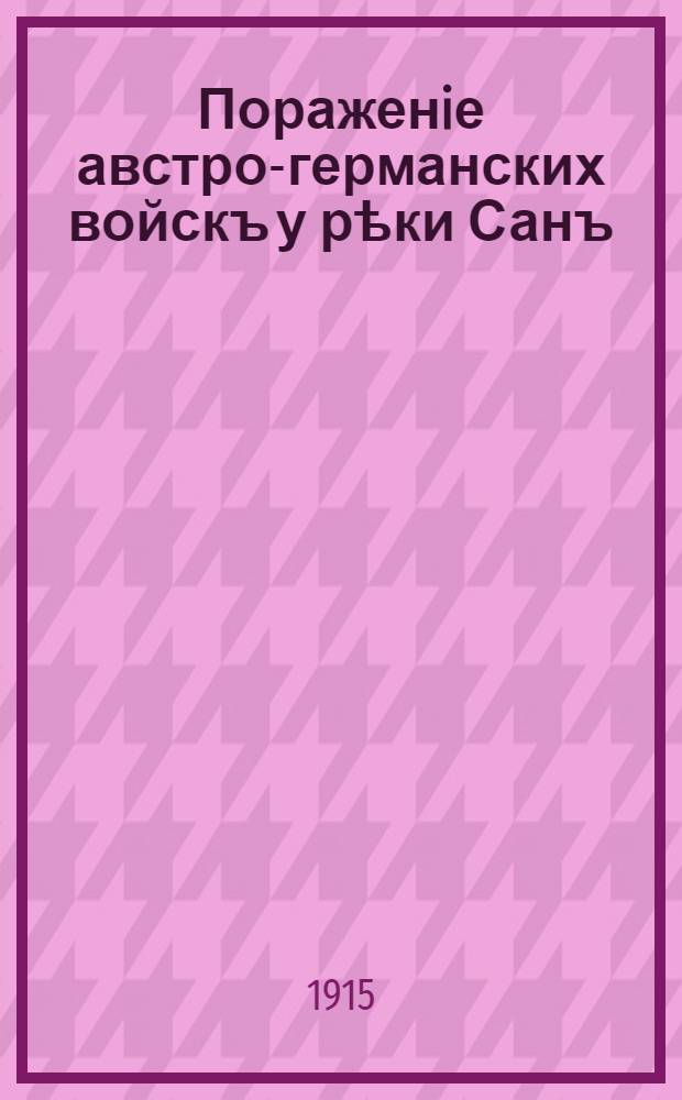 Пораженiе австро-германских войскъ у рѣки Санъ : австрiйскiя армiи генераловъ Ауфенберга и Данкля наступали въ направленiи на наши города Люблинъ и Холмъ … : лубок