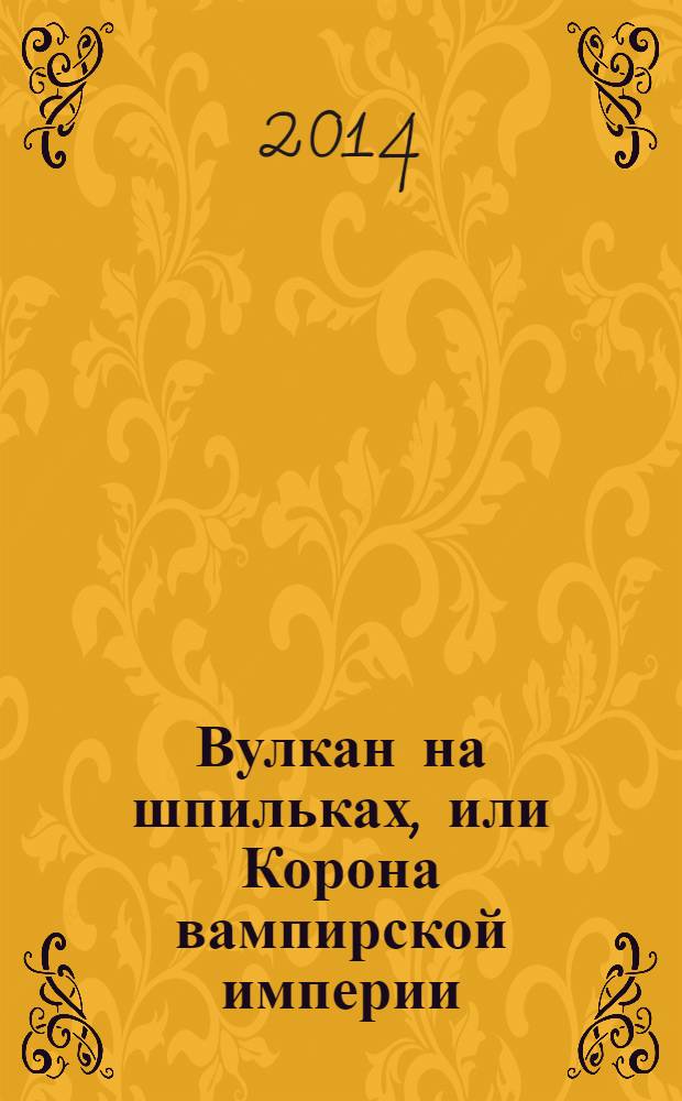 Вулкан на шпильках, или Корона вампирской империи : роман