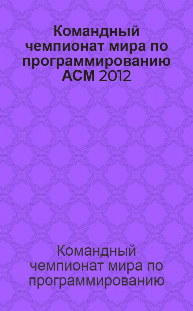 Командный чемпионат мира по программированию АСМ 2012/13, Северо-Восточный Европейский регион = ACM International collegiate programming contest 2012/2013, North-Eastern European region : учебно-методические и информационные материалы
