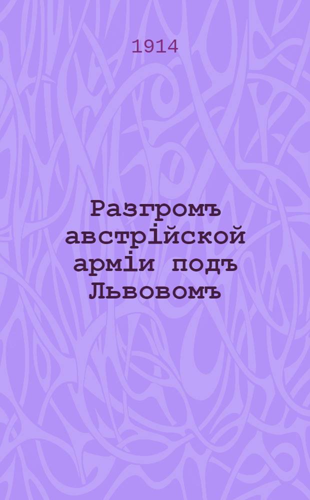 Разгромъ австрiйской армiи подъ Львовомъ : по сообщенiю штаба Верховнаго Главнокомандующаго послѣ семидневнаго боя наша армiя овладѣла передовыми, сильно укрѣпленными позицiями Львова … : лубок