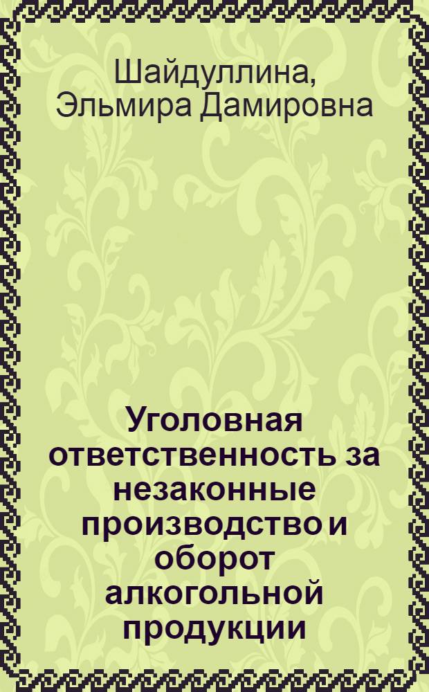 Уголовная ответственность за незаконные производство и оборот алкогольной продукции (общая характеристика и вопросы квалификации) : монография