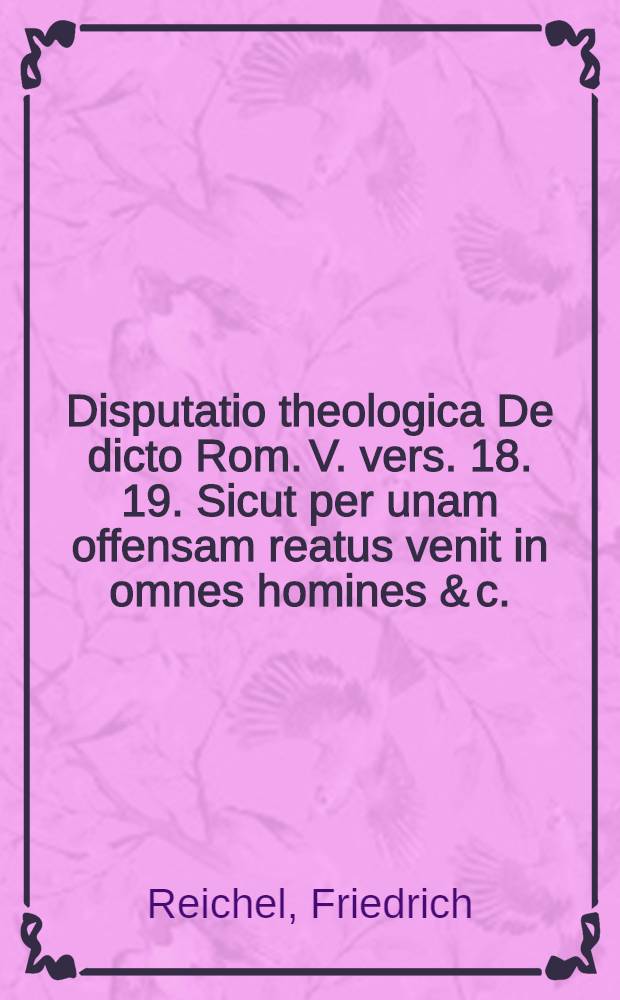 Disputatio theologica De dicto Rom. V. vers. 18. 19. Sicut per unam offensam reatus venit in omnes homines & c.