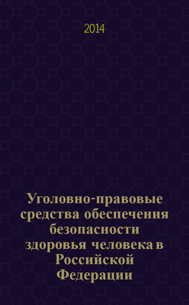 Уголовно-правовые средства обеспечения безопасности здоровья человека в Российской Федерации : монография