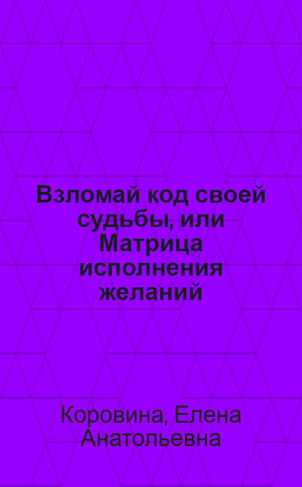 Взломай код своей судьбы, или Матрица исполнения желаний : магическая нумерология - в действии. Ваше счастье и удача под этой обложкой