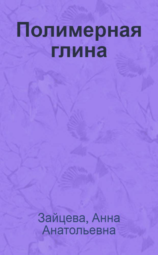 Полимерная глина : самый полный самоучитель : все популярные техники в одной книге! : доступно, быстро, интересно : 750 пошаговых фотографий