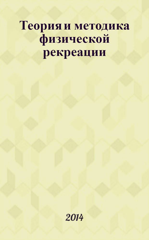 Теория и методика физической рекреации : учебное пособие : для студентов высших учебных заведений, обучающихся по направлению подготовки 034600.62 "Рекреация и спортивно-оздоровительный туризм" при изучении дисциплины "Теория и методика физической рекреации"