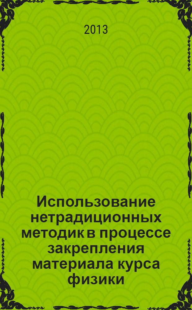 Использование нетрадиционных методик в процессе закрепления материала курса физики : методическое пособие