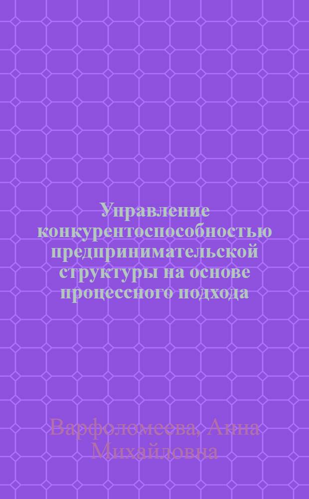 Управление конкурентоспособностью предпринимательской структуры на основе процессного подхода : автореф. на соиск. уч. степ. к. э. н. : специальность 08.00.05 <Экономика и управление народным хозяйством по отраслям и сферам деятельности>