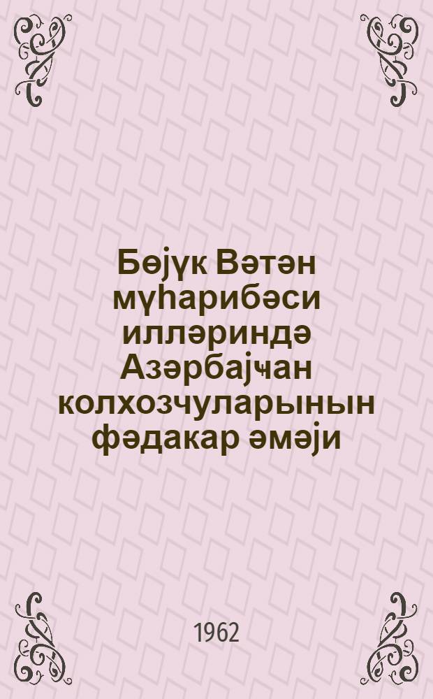 Бөjүк Вәтән мүһарибәси илләриндә Азәрбаjҹан колхозчуларынын фәдакар әмәjи = Доблестный труд колхозников Азербайджана в годы Великой Отечественной войны