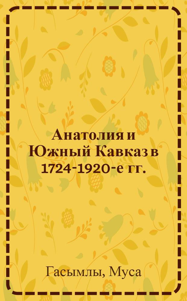 Анатолия и Южный Кавказ в 1724-1920-е гг. : в поисках исторической истины