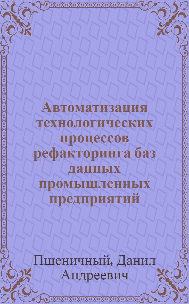 Автоматизация технологических процессов рефакторинга баз данных промышленных предприятий : автореф. на соиск. уч. степ. к. т. н. : специальность 05.13.06 <Автоматизация и управление технологическими процессами и производствами по отраслям>