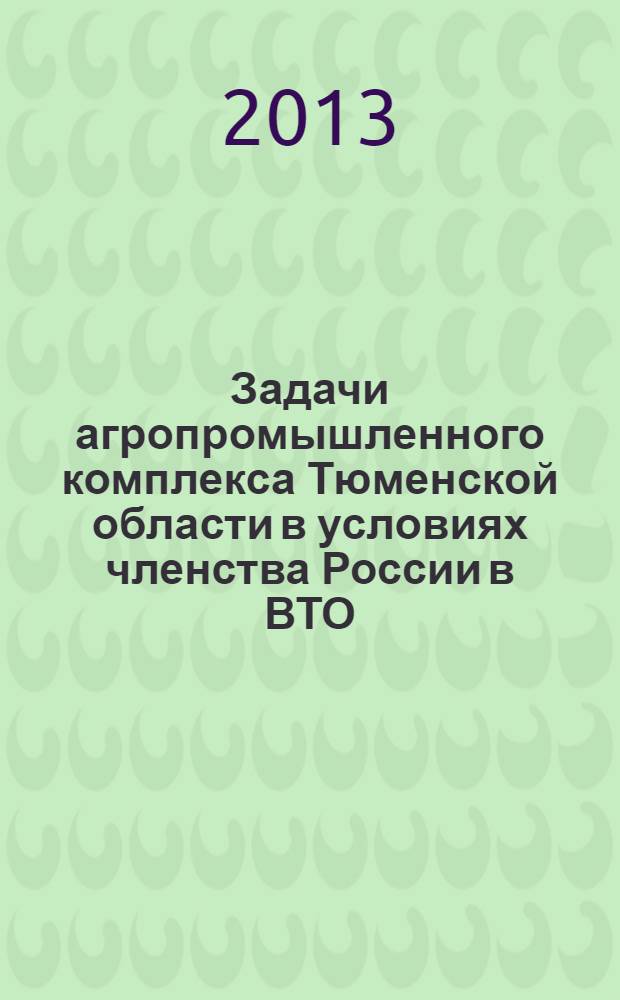 Задачи агропромышленного комплекса Тюменской области в условиях членства России в ВТО : материалы "круглого стола", 14 марта 2013 года