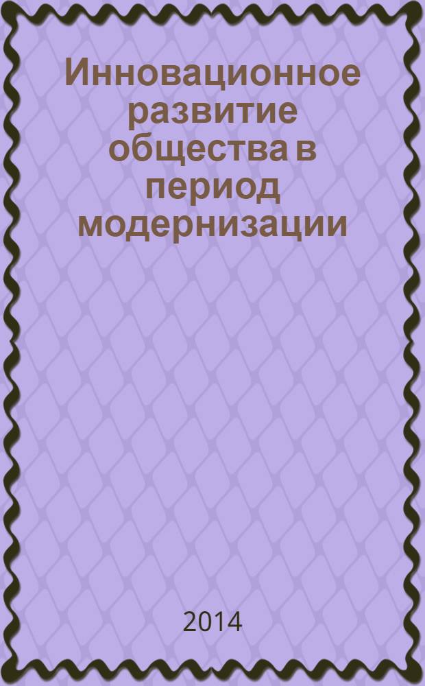 Инновационное развитие общества в период модернизации : экономические, социальные, философские, политические, правовые закономерности и тенденции материалы международной научно-практической конференции (24 марта 2014 г.) в 3 ч. Ч. 1