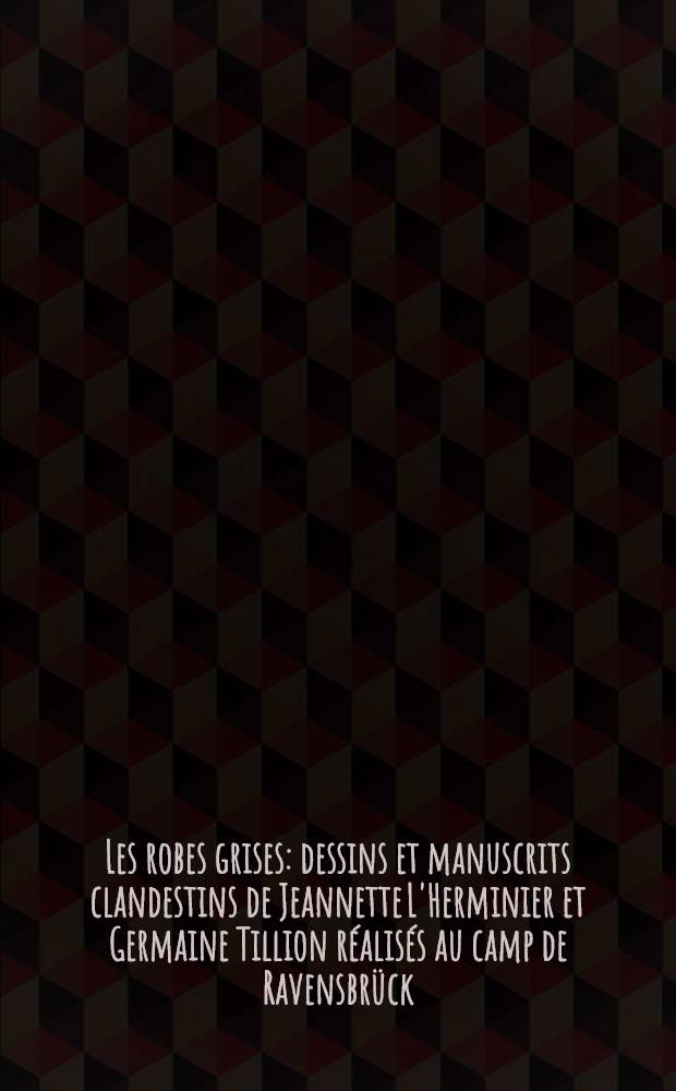 Les robes grises : dessins et manuscrits clandestins de Jeannette L'Herminier et Germaine Tillion réalisés au camp de Ravensbrück : catalogue de l'Exposition présentée à la Médiathèque André Malraux du 5 février au 26 mars 2011 = Серые робы: рисунки и тайные записки Жанетт Эрминье и Жермен Тийон, сделанные в лагере Равенсбрюк