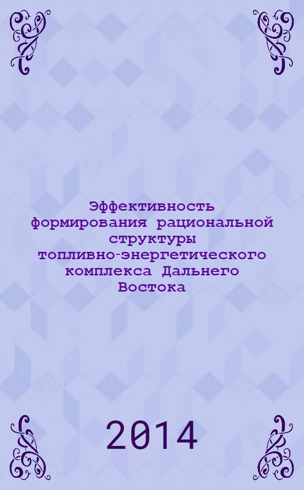 Эффективность формирования рациональной структуры топливно-энергетического комплекса Дальнего Востока : монография