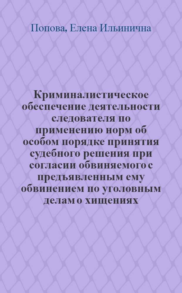Криминалистическое обеспечение деятельности следователя по применению норм об особом порядке принятия судебного решения при согласии обвиняемого с предъявленным ему обвинением по уголовным делам о хищениях : автореф. дис. на соиск. учен. степ. к.ю.н. : специальность 12.00.12 <Криминалистика; судебно-экспертная деятельность; оперативно-розыскная деятельность>