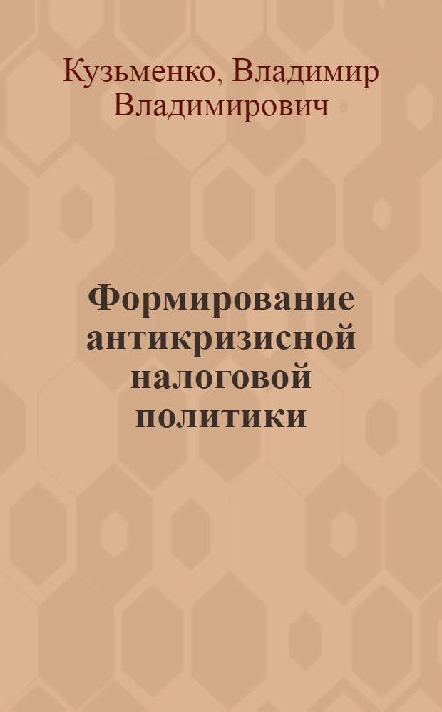 Формирование антикризисной налоговой политики : монография