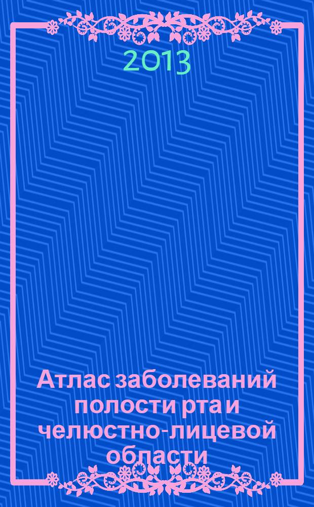 Атлас заболеваний полости рта и челюстно-лицевой области (в ситуационных задачах) : учебное пособие : для студентов стоматологических факультетов медицинских вузов России