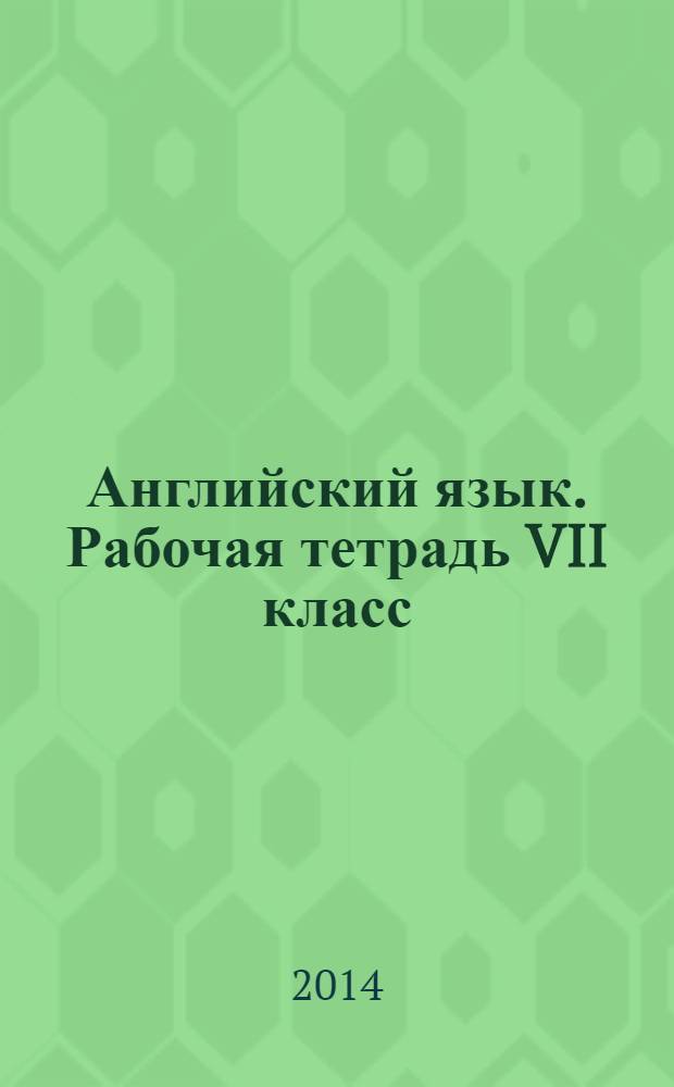 Английский язык. Рабочая тетрадь VII класс : пособие для учащ. общ. орг. и школ с угл. изуч. англ. яз