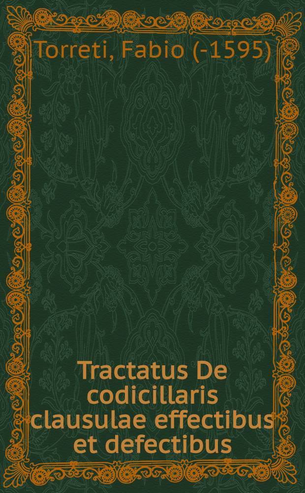 [Tractatus De codicillaris clausulae effectibus et defectibus : in quo materia testamentorum, item substitutionum, legatorum, fideicommissorum, Trebellianicae, &c. succincte & eleganter explicatur : omnibus in foro & scholis versantibus non minus utilis, quam frequens & necessarius