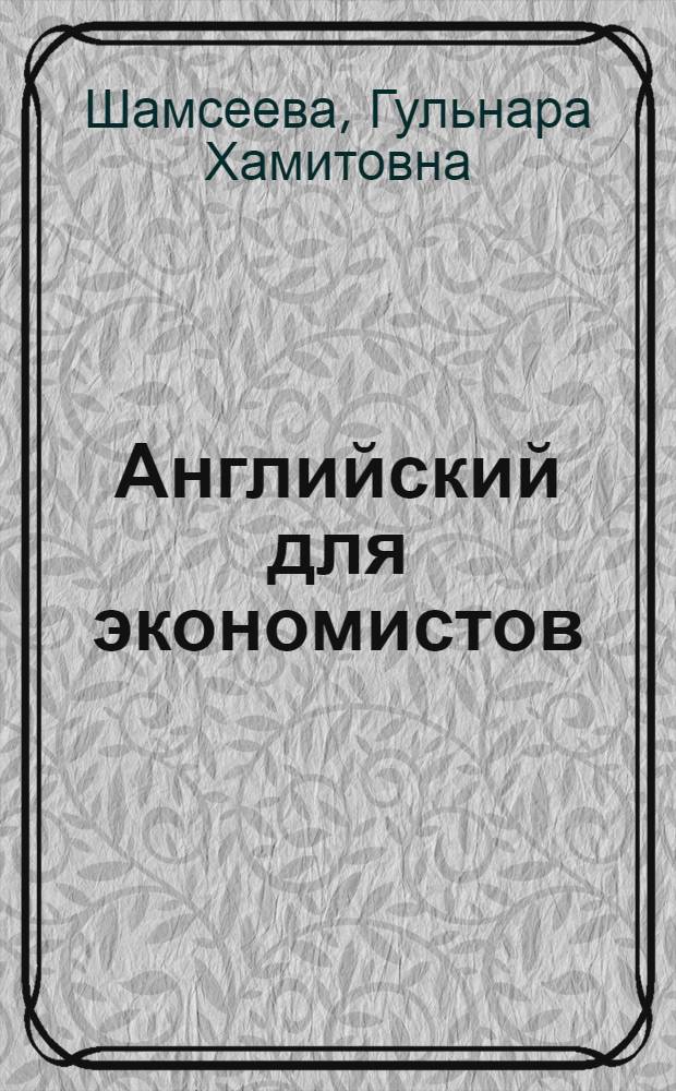 Английский для экономистов = English for economists : учебно-методическое пособие : для студентов экономических направлений, обучающихся по специальности 080100.62 - "Экономика"