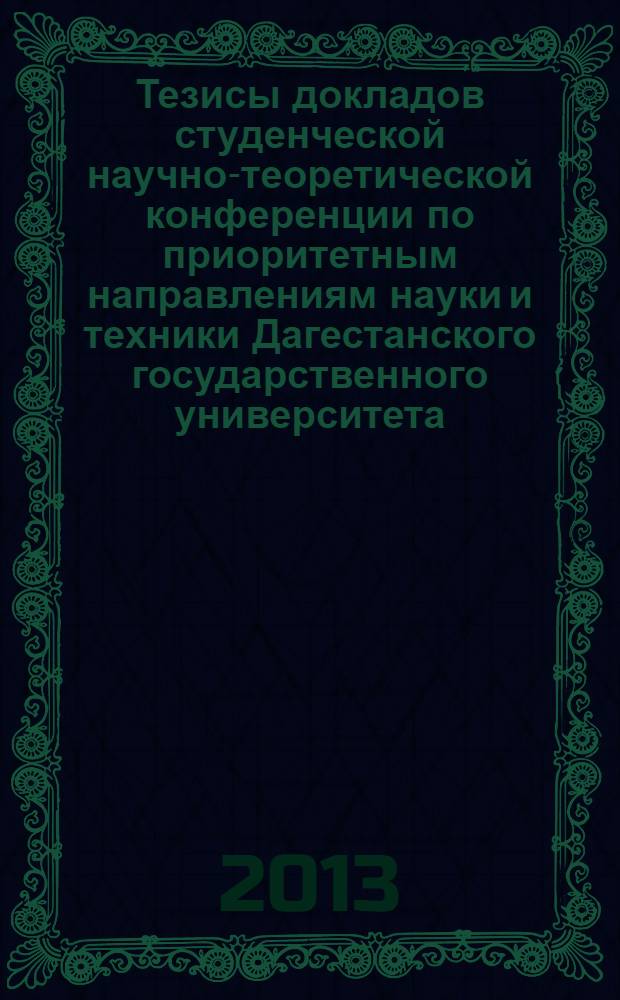 Тезисы докладов студенческой научно-теоретической конференции по приоритетным направлениям науки и техники Дагестанского государственного университета (г. Махачкала, апрель 2013 г.)