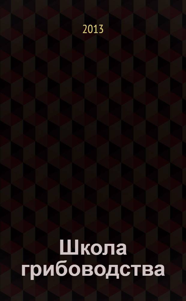 Школа грибоводства : Науч.-произв. журн. 2013, № 1 (79)