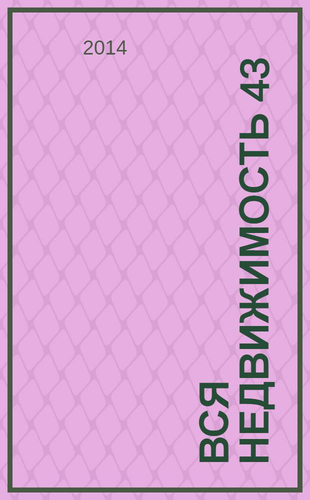 Вся недвижимость 43 : специализированный журнал рекламно-информационное издание. 2014, № 4 (28)