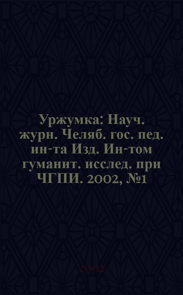 Уржумка : Науч. журн. Челяб. гос. пед. ин-та Изд. Ин-том гуманит. исслед. при ЧГПИ. 2002, № 1 (7)