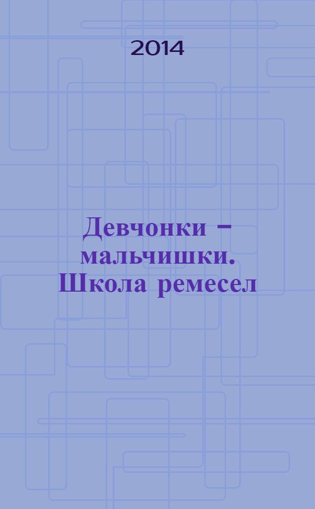 Девчонки - мальчишки. Школа ремесел : ежемесячный журнал для подростков. 2014, № 4 (88)