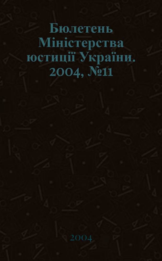 Бюлетень Міністерства юстиції України. 2004, № 11 (37)