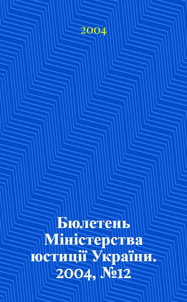 Бюлетень Міністерства юстиції України. 2004, № 12 (38)