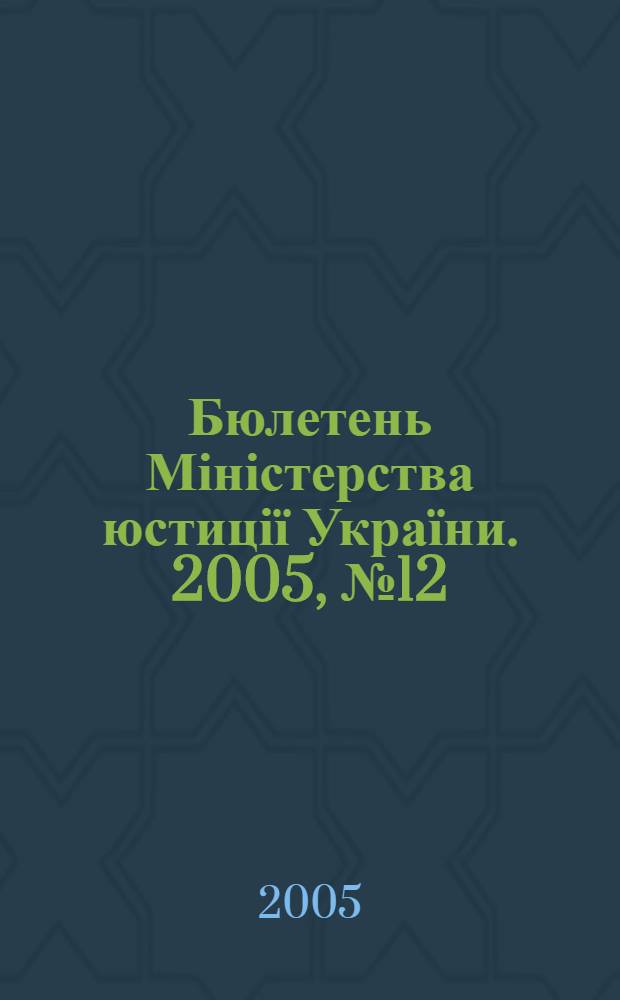 Бюлетень Міністерства юстиції України. 2005, № 12 (50)