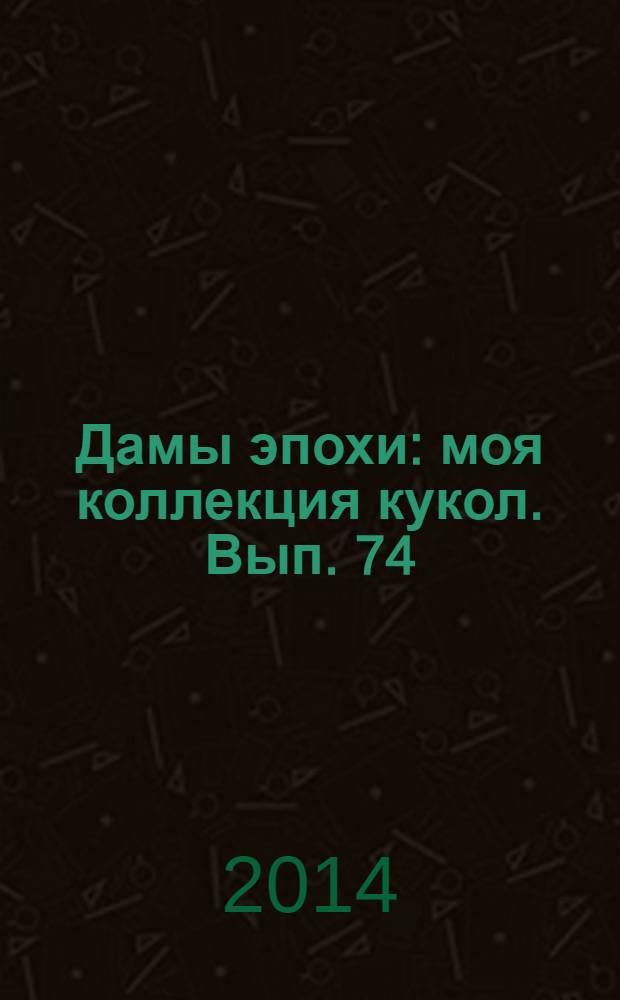 Дамы эпохи : моя коллекция кукол. Вып. 74