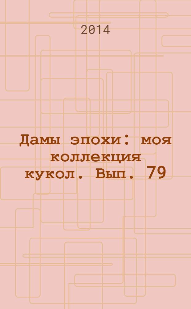 Дамы эпохи : моя коллекция кукол. Вып. 79