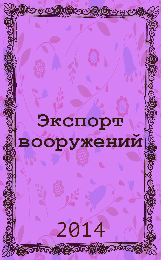 Экспорт вооружений : проблемы разработки, производства и экспорта обычных вооружений. Состояние мирового рынка оружия издание Центра анализа стратегий и технологий. 2014, № 2 (110)