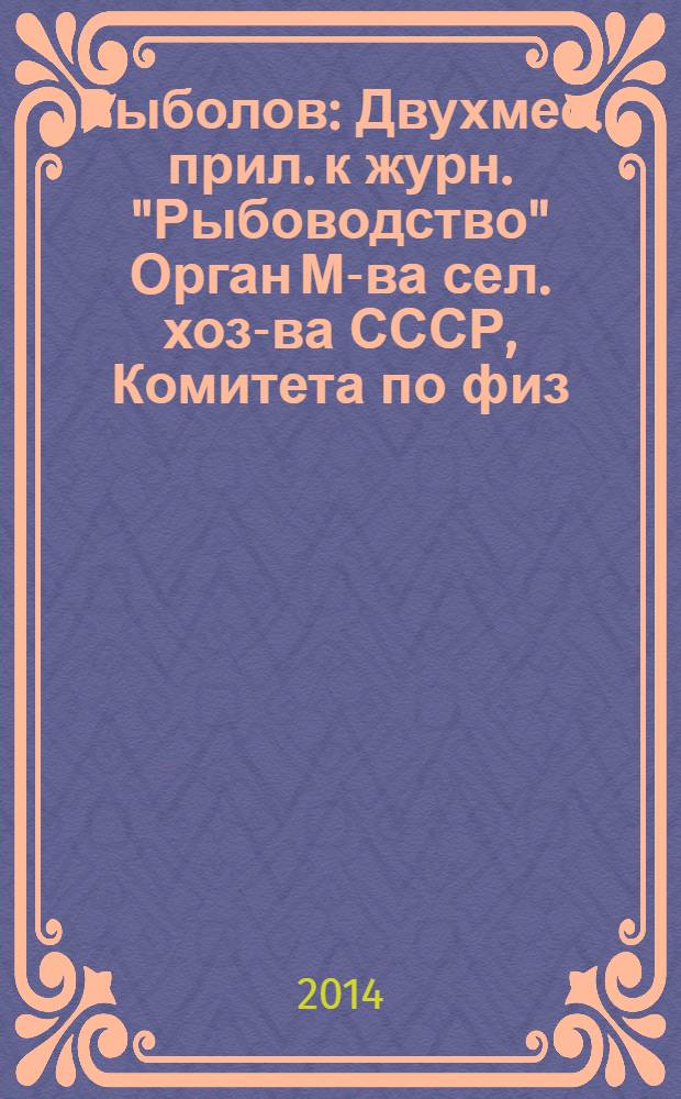 Рыболов : Двухмес. прил. к журн. "Рыбоводство" Орган М-ва сел. хоз-ва СССР, Комитета по физ. культуре и спорту при Совете Министров СССР, Союза обществ охотников и рыболовов РСФСР. 2014, 5