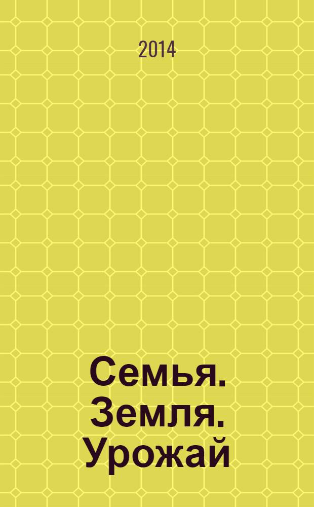 Семья. Земля. Урожай : Ежемес. журн. 2014, № 4 (331)